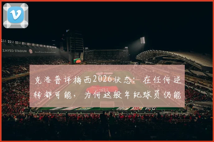 克洛普评梅西2026状态:在任何逆转都可能,为何这般年纪球员仍能做到?