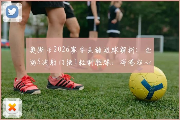 奥斯卡2026赛季关键进球解析：全场5次射门换1粒制胜球，海港核心数据全回顾