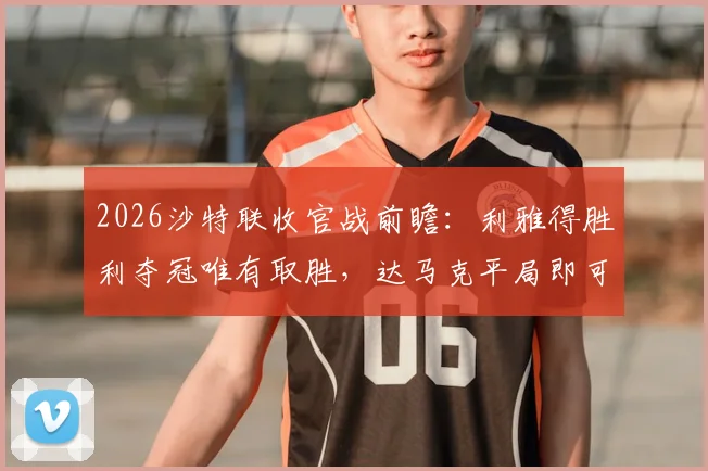 2026沙特联收官战前瞻:利雅得胜利夺冠唯有取胜,达马克平局即可成功保级