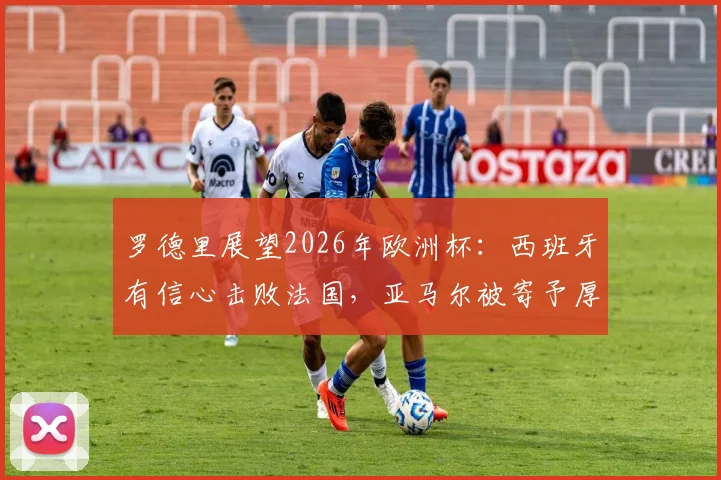 罗德里展望2026年欧洲杯:西班牙有信心击败法国,亚马尔被寄予厚望成关键人物