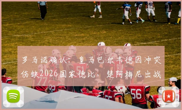 罗马诺确认:皇马巴尔韦德因冲突伤缺2026国家德比,楚阿梅尼出战成疑