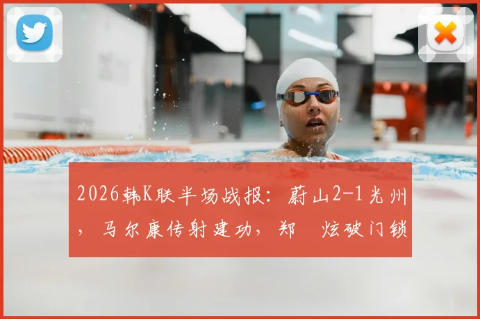 2026韩K联半场战报：蔚山2-1光州，马尔康传射建功，郑昇炫破门锁定胜局过程回顾