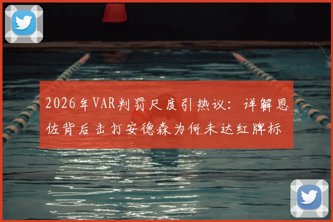 2026年VAR判罚尺度引热议：详解恩佐背后击打安德森为何未达红牌标准，附足球犯规动作界定指南