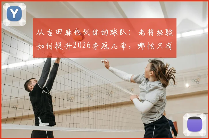从吉田麻也到你的球队：老将经验如何提升2026夺冠几率，哪怕只有1%也值得争取