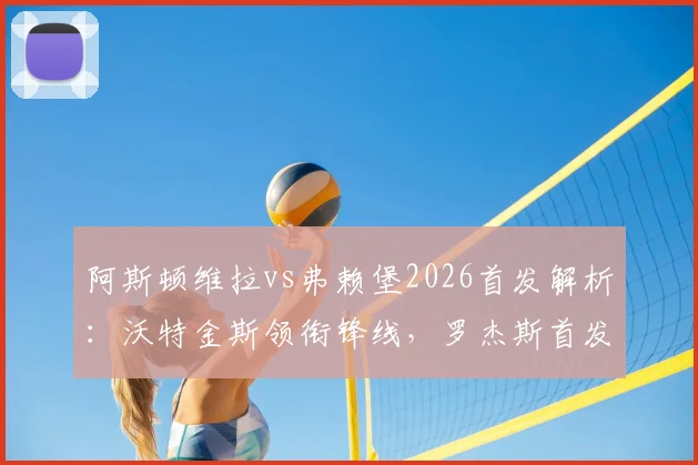 阿斯顿维拉vs弗赖堡2026首发解析：沃特金斯领衔锋线，罗杰斯首发，桑乔替补待命