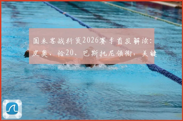国米客战科莫2026赛季首发解读：皮奥、恰20、巴斯托尼领衔，关键球员状态与战术布局前瞻
