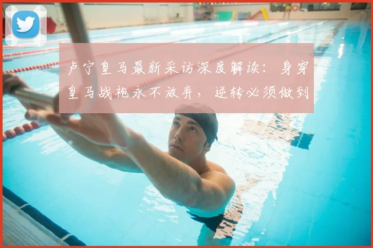 卢宁皇马最新采访深度解读:身穿皇马战袍永不放弃,逆转必须做到完美的背后含义