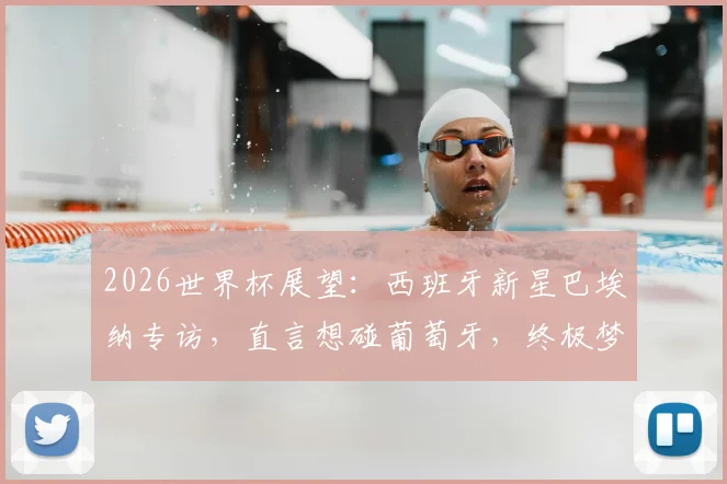 2026世界杯展望：西班牙新星巴埃纳专访，直言想碰葡萄牙，终极梦想决赛对决梅西
