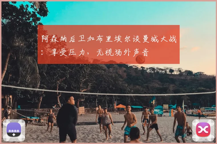 阿森纳后卫加布里埃尔谈曼城大战：享受压力，无视场外声音