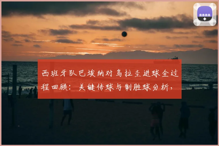 西班牙队巴埃纳对乌拉圭进球全过程回顾:关键传球与制胜球分析,传球成功率数据解读