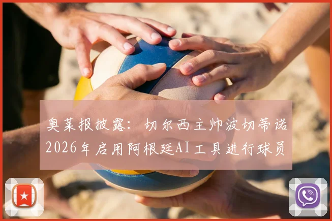 奥莱报披露：切尔西主帅波切蒂诺2026年启用阿根廷AI工具进行球员数据分析，革新足球训练方法