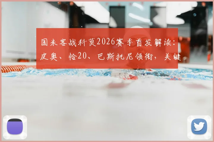 国米客战科莫2026赛季首发解读:皮奥、恰20、巴斯托尼领衔,关键球员状态与战术布局前瞻