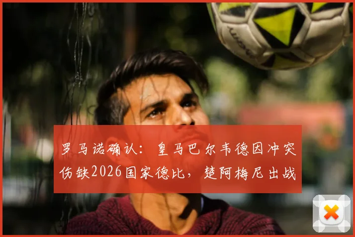 罗马诺确认：皇马巴尔韦德因冲突伤缺2026国家德比，楚阿梅尼出战成疑