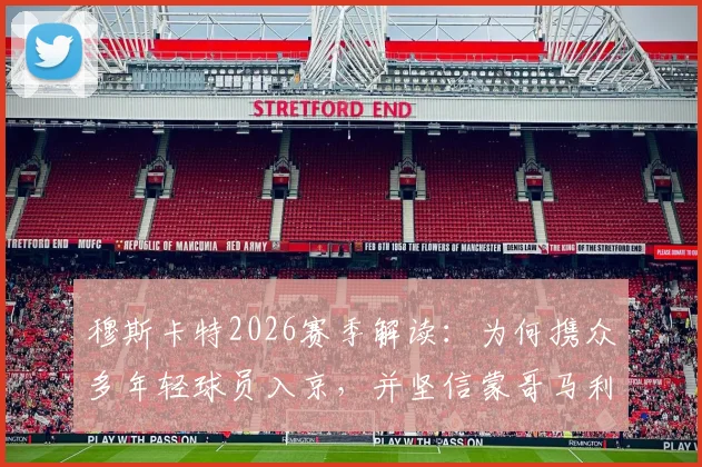 穆斯卡特2026赛季解读：为何携众多年轻球员入京，并坚信蒙哥马利将带队成功