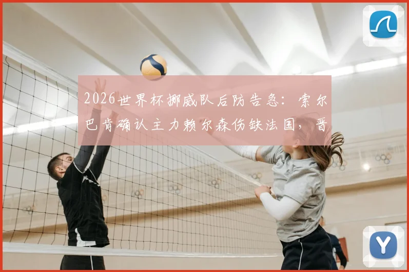 2026世界杯挪威队后防告急：索尔巴肯确认主力赖尔森伤缺法国，晋级形势分析