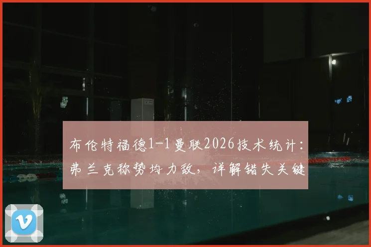 布伦特福德1-1曼联2026技术统计：弗兰克称势均力敌，详解错失关键机会与英超保级前景