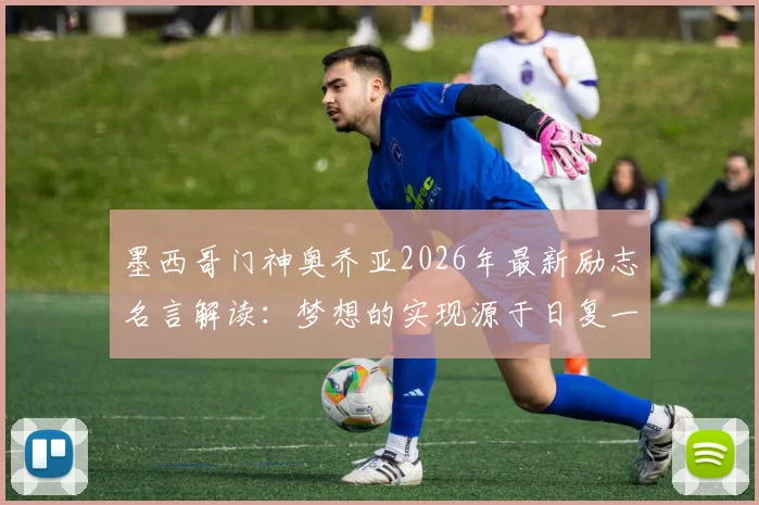 墨西哥门神奥乔亚2026年最新励志名言解读：梦想的实现源于日复一日的奋斗，附其职业生涯高光回顾