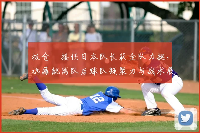 板仓滉接任日本队长获全队力挺,远藤航离队后球队凝聚力与战术展望分析