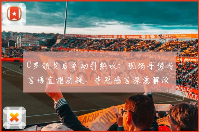 C罗领奖后举动引热议:现场手势与言语直指质疑,夺冠感言深意解读