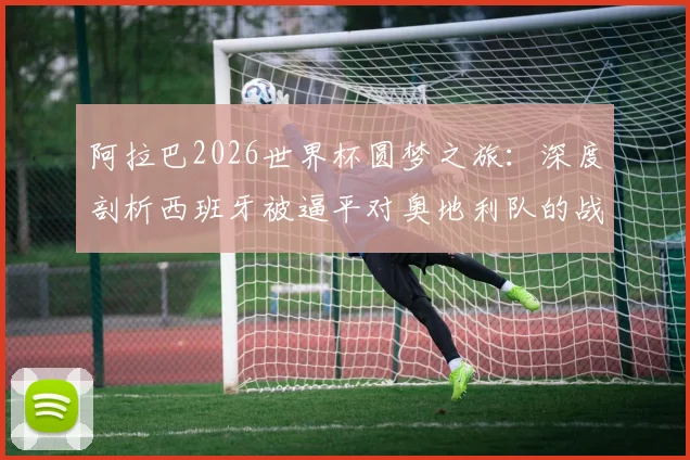 阿拉巴2026世界杯圆梦之旅：深度剖析西班牙被逼平对奥地利队的战术警醒与启示